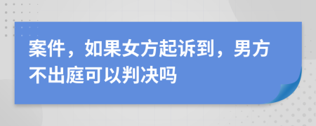 案件，如果女方起訴到，男方不出庭可以判決嗎