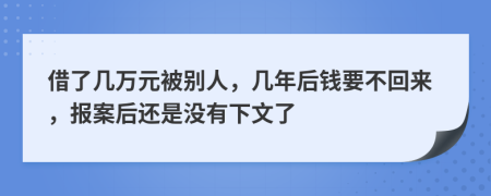 借了幾萬元被別人，幾年后錢要不回來，報案后還是沒有下文了