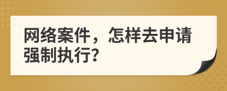 網(wǎng)絡(luò)案件，怎樣去申請(qǐng)強(qiáng)制執(zhí)行？