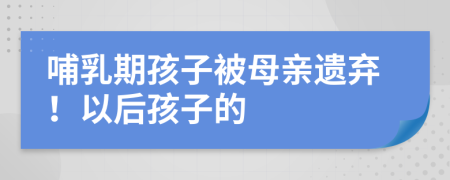 哺乳期孩子被母親遺棄！以后孩子的