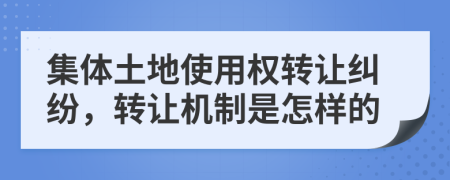 集體土地使用權(quán)轉(zhuǎn)讓糾紛，轉(zhuǎn)讓機制是怎樣的