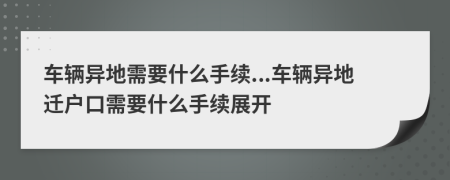 車輛異地需要什么手續(xù)...車輛異地遷戶口需要什么手續(xù)展開