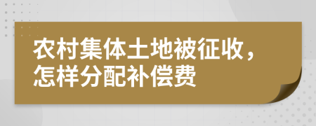 農(nóng)村集體土地被征收，怎樣分配補償費