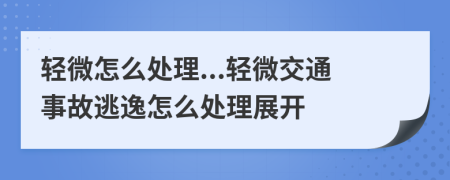 輕微怎么處理...輕微交通事故逃逸怎么處理展開