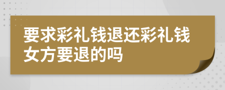 要求彩禮錢退還彩禮錢女方要退的嗎