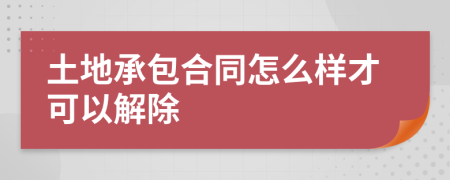 土地承包合同怎么樣才可以解除