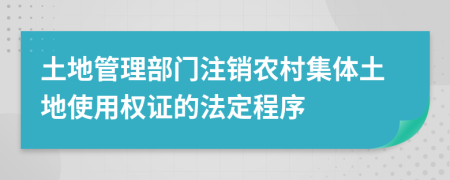 土地管理部門注銷農(nóng)村集體土地使用權(quán)證的法定程序