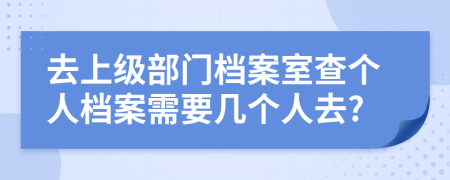 去上級部門檔案室查個人檔案需要幾個人去?