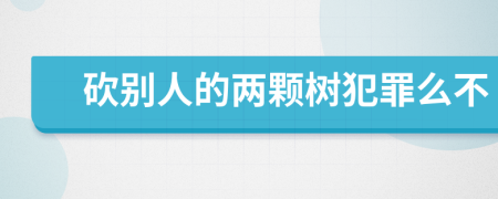 砍別人的兩顆樹犯罪么不