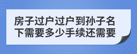 房子過戶過戶到孫子名下需要多少手續(xù)還需要