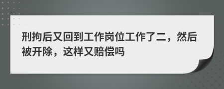 刑拘后又回到工作崗位工作了二，然后被開除，這樣又賠償嗎