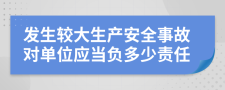 發(fā)生較大生產安全事故對單位應當負多少責任