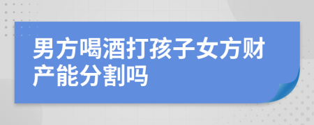 男方喝酒打孩子女方財(cái)產(chǎn)能分割嗎