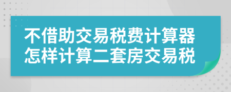 不借助交易稅費計算器怎樣計算二套房交易稅