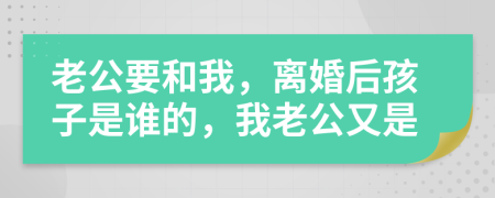 老公要和我，離婚后孩子是誰的，我老公又是