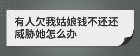 有人欠我姑娘錢(qián)不還還威脅她怎么辦