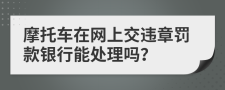摩托車在網(wǎng)上交違章罰款銀行能處理嗎？