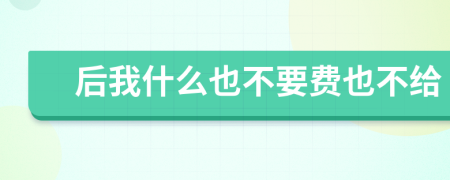 后我什么也不要費(fèi)也不給