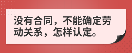 沒(méi)有合同，不能確定勞動(dòng)關(guān)系，怎樣認(rèn)定。