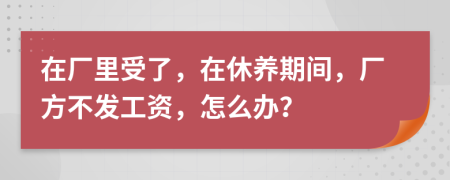 在廠里受了，在休養(yǎng)期間，廠方不發(fā)工資，怎么辦？
