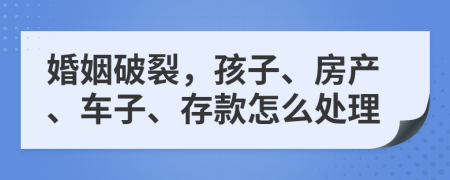 婚姻破裂，孩子、房產(chǎn)、車子、存款怎么處理