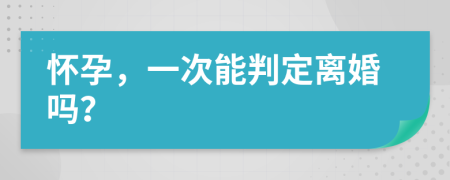 懷孕，一次能判定離婚嗎？
