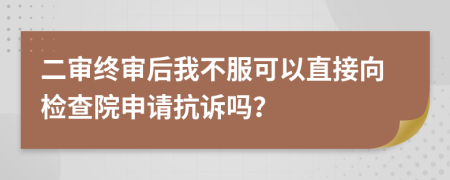 二審終審后我不服可以直接向檢查院申請抗訴嗎？