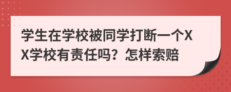 學(xué)生在學(xué)校被同學(xué)打斷一個(gè)XX學(xué)校有責(zé)任嗎？怎樣索賠