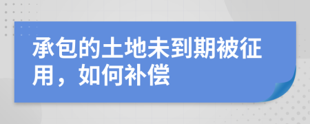 承包的土地未到期被征用，如何補(bǔ)償