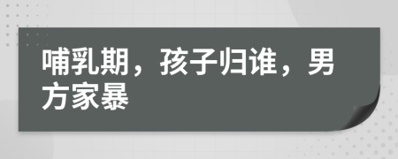 哺乳期，孩子歸誰，男方家暴