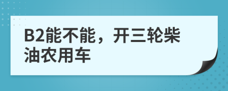B2能不能，開三輪柴油農(nóng)用車