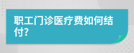 職工門診醫(yī)療費(fèi)如何結(jié)付?