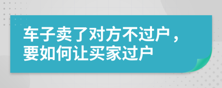 車子賣了對方不過戶，要如何讓買家過戶