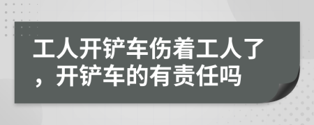 工人開鏟車傷著工人了，開鏟車的有責任嗎