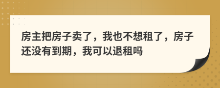 房主把房子賣了，我也不想租了，房子還沒有到期，我可以退租嗎