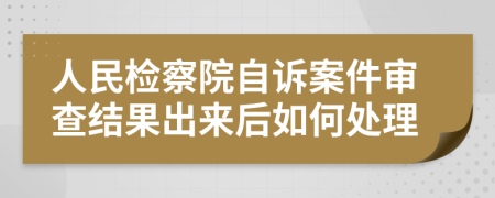 人民檢察院自訴案件審查結(jié)果出來后如何處理
