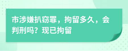 市涉嫌扒竊罪，拘留多久，會判刑嗎？現(xiàn)已拘留