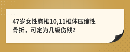 47歲女性胸椎10,11椎體壓縮性骨折，可定為幾級傷殘？