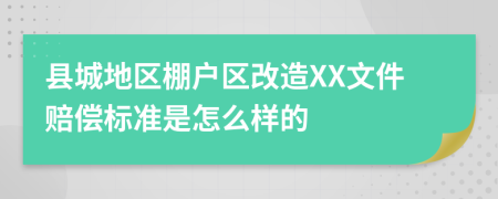 縣城地區(qū)棚戶區(qū)改造XX文件賠償標(biāo)準(zhǔn)是怎么樣的