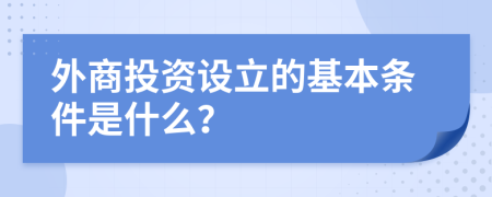 外商投資設(shè)立的基本條件是什么?