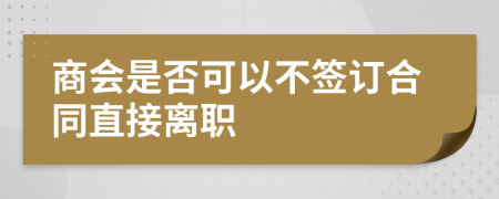 商會(huì)是否可以不簽訂合同直接離職