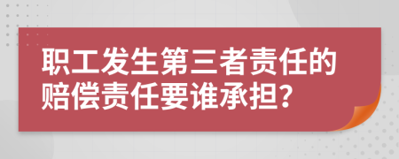 職工發(fā)生第三者責(zé)任的賠償責(zé)任要誰承擔(dān)？
