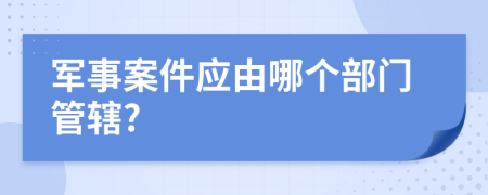軍事案件應(yīng)由哪個(gè)部門管轄?