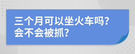 三個(gè)月可以坐火車(chē)嗎？會(huì)不會(huì)被抓？