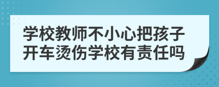 學(xué)校教師不小心把孩子開車燙傷學(xué)校有責(zé)任嗎