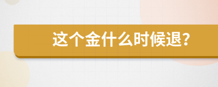 這個(gè)金什么時(shí)候退？