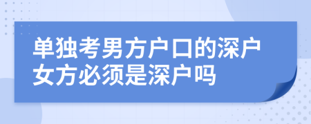 單獨(dú)考男方戶口的深戶女方必須是深戶嗎