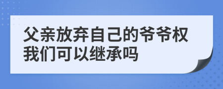 父親放棄自己的爺爺權(quán)我們可以繼承嗎