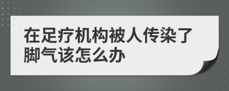 在足療機構被人傳染了腳氣該怎么辦