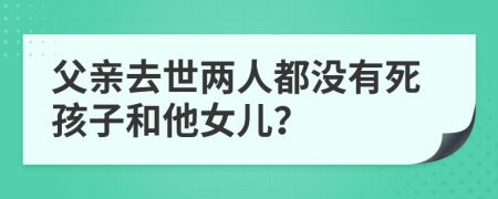 父親去世兩人都沒有死孩子和他女兒？
